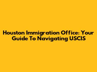 Houston Immigration Office: Your Guide To Navigating USCIS