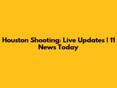 Houston Shooting: Live Updates | 11 News Today