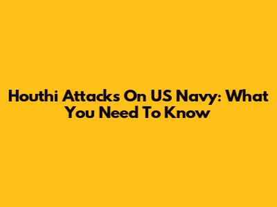 Houthi Attacks On US Navy: What You Need To Know