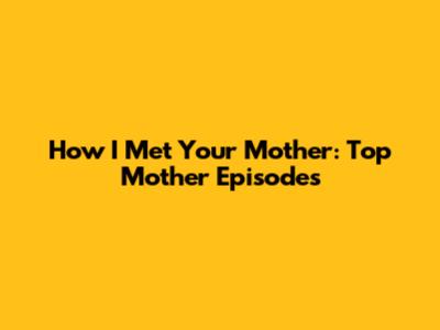 How I Met Your Mother: Top Mother Episodes