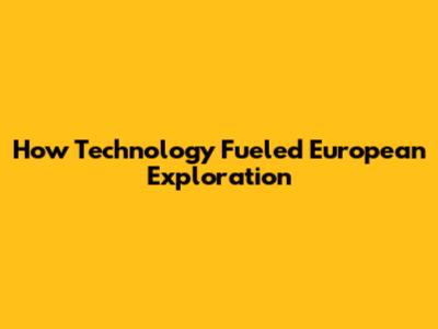 How Technology Fueled European Exploration