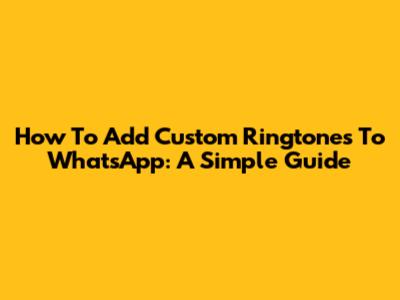 How To Add Custom Ringtones To WhatsApp: A Simple Guide