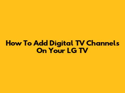 How To Add Digital TV Channels On Your LG TV