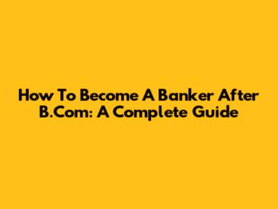 How To Become A Banker After B.Com: A Complete Guide