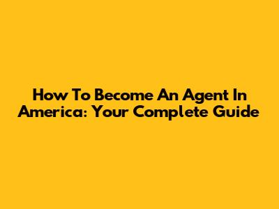 How To Become An Agent In America: Your Complete Guide