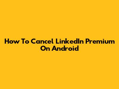 How To Cancel LinkedIn Premium On Android