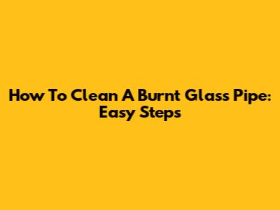 How To Clean A Burnt Glass Pipe: Easy Steps