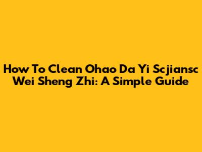 How To Clean Ohao Da Yi Scjiansc Wei Sheng Zhi: A Simple Guide