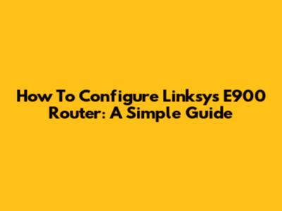 How To Configure Linksys E900 Router: A Simple Guide