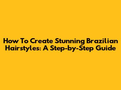How To Create Stunning Brazilian Hairstyles: A Step-by-Step Guide