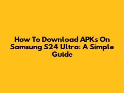How To Download APKs On Samsung S24 Ultra: A Simple Guide