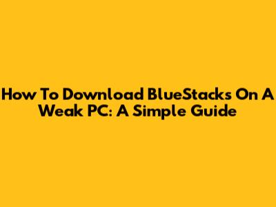 How To Download BlueStacks On A Weak PC: A Simple Guide