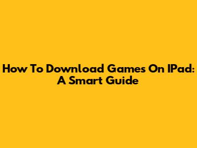 How To Download Games On IPad: A Smart Guide