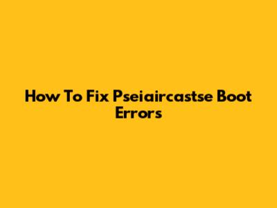 How To Fix Pseiaircastse Boot Errors