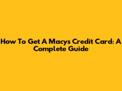 How To Get A Macy's Credit Card: A Complete Guide