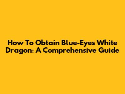 How To Obtain Blue-Eyes White Dragon: A Comprehensive Guide