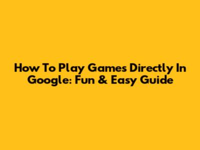 How To Play Games Directly In Google: Fun & Easy Guide