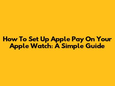 How To Set Up Apple Pay On Your Apple Watch: A Simple Guide
