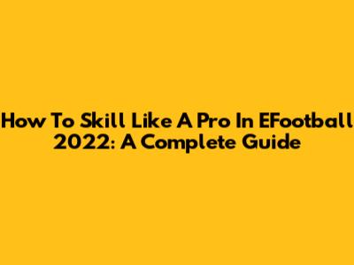 How To Skill Like A Pro In EFootball 2022: A Complete Guide