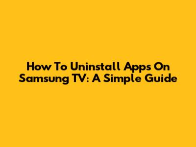 How To Uninstall Apps On Samsung TV: A Simple Guide