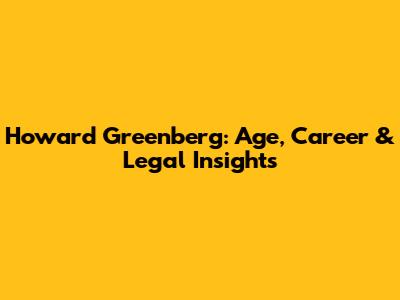 Howard Greenberg: Age, Career & Legal Insights