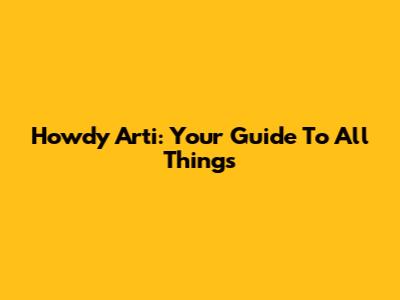 Howdy Arti: Your Guide To All Things