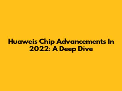 Huawei's Chip Advancements In 2022: A Deep Dive
