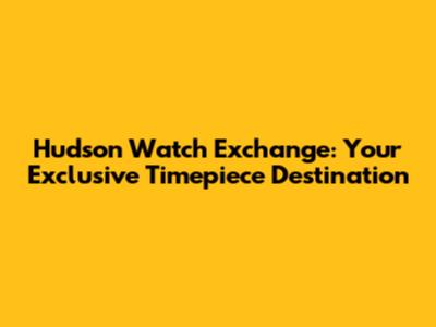 Hudson Watch Exchange: Your Exclusive Timepiece Destination