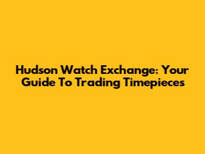 Hudson Watch Exchange: Your Guide To Trading Timepieces