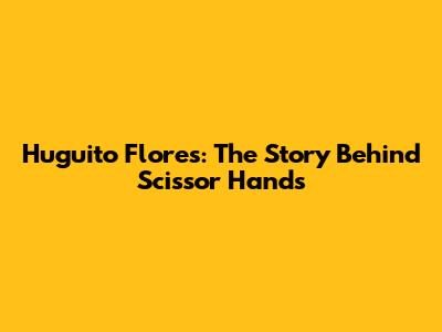 Huguito Flores: The Story Behind 'Scissor Hands'