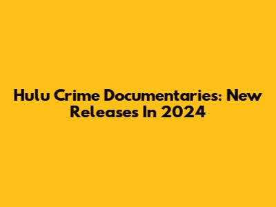 Hulu Crime Documentaries: New Releases In 2024