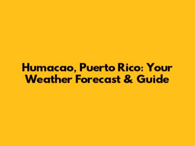 Humacao, Puerto Rico: Your Weather Forecast & Guide
