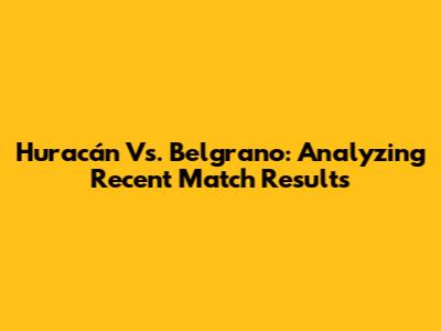Huracán Vs. Belgrano: Analyzing Recent Match Results