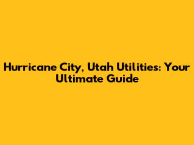 Hurricane City, Utah Utilities: Your Ultimate Guide