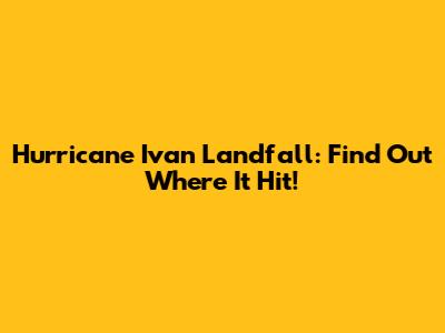 Hurricane Ivan Landfall: Find Out Where It Hit!