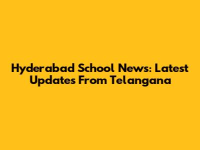 Hyderabad School News: Latest Updates From Telangana
