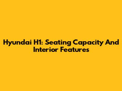 Hyundai H1: Seating Capacity And Interior Features