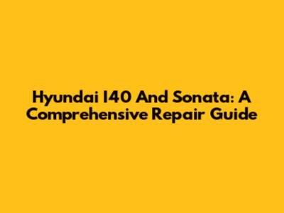 Hyundai I40 And Sonata: A Comprehensive Repair Guide