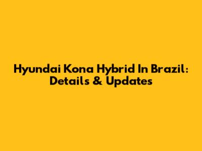 Hyundai Kona Hybrid In Brazil: Details & Updates