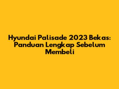 Hyundai Palisade 2023 Bekas: Panduan Lengkap Sebelum Membeli
