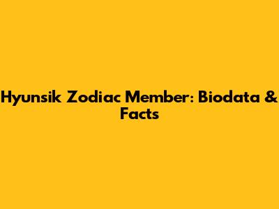 Hyunsik Zodiac Member: Biodata & Facts