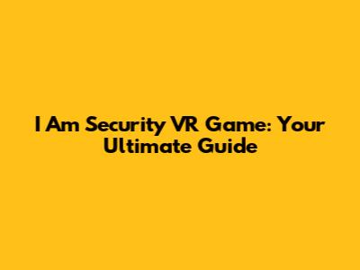 I Am Security VR Game: Your Ultimate Guide