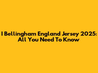 I Bellingham England Jersey 2025: All You Need To Know