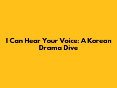 I Can Hear Your Voice: A Korean Drama Dive