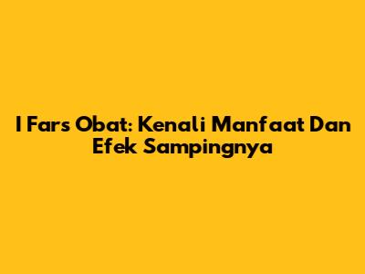 I Fars Obat: Kenali Manfaat Dan Efek Sampingnya
