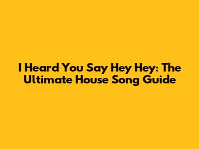 I Heard You Say Hey Hey: The Ultimate House Song Guide
