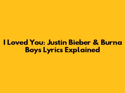 I Loved You: Justin Bieber & Burna Boy's Lyrics Explained