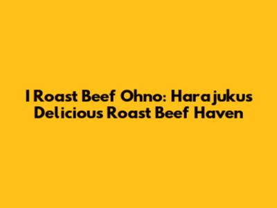 I Roast Beef Ohno: Harajuku's Delicious Roast Beef Haven