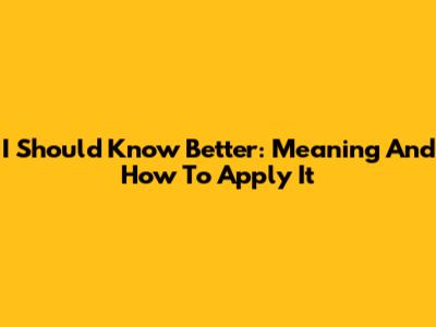 I Should Know Better: Meaning And How To Apply It
