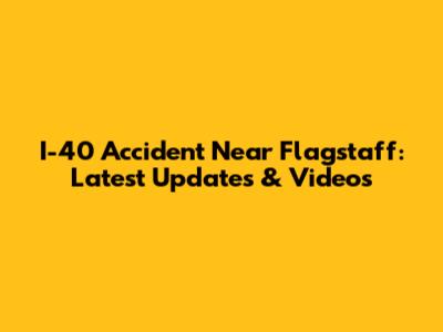 I-40 Accident Near Flagstaff: Latest Updates & Videos